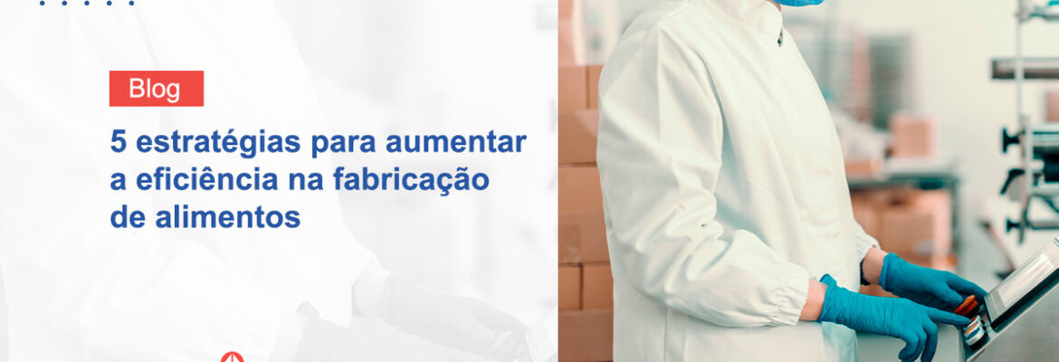 5 estratégias para aumentar a eficiência na fabricação de alimentos